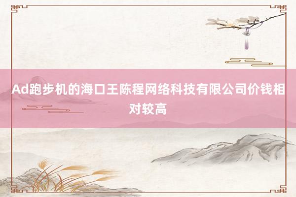 Ad跑步机的海口王陈程网络科技有限公司价钱相对较高